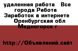 удаленная работа - Все города Работа » Заработок в интернете   . Оренбургская обл.,Медногорск г.